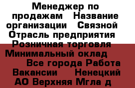 Менеджер по продажам › Название организации ­ Связной › Отрасль предприятия ­ Розничная торговля › Минимальный оклад ­ 24 000 - Все города Работа » Вакансии   . Ненецкий АО,Верхняя Мгла д.
